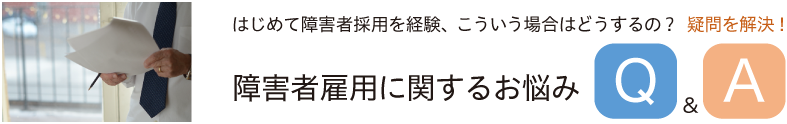 はじめて障害者採用を経験、こういう場合はどうするの？  疑問を解決！ 障害者雇用に関するお悩みQ&A